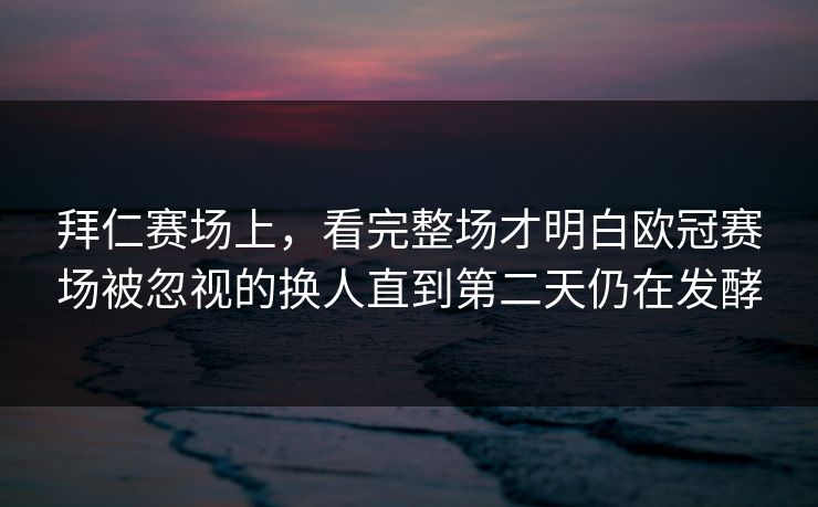 拜仁赛场上，看完整场才明白欧冠赛场被忽视的换人直到第二天仍在发酵  第1张