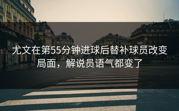 尤文在第55分钟进球后替补球员改变局面，解说员语气都变了  第1张