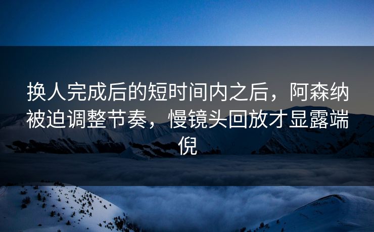换人完成后的短时间内之后，阿森纳被迫调整节奏，慢镜头回放才显露端倪  第1张