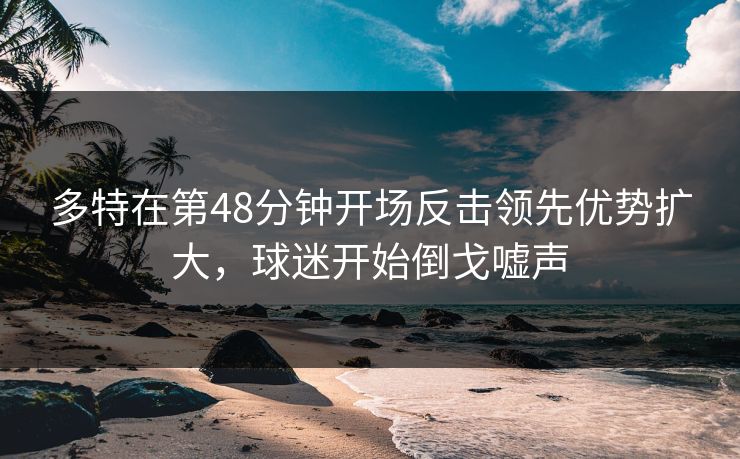 多特在第48分钟开场反击领先优势扩大，球迷开始倒戈嘘声  第1张