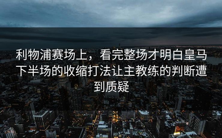 利物浦赛场上，看完整场才明白皇马下半场的收缩打法让主教练的判断遭到质疑  第1张