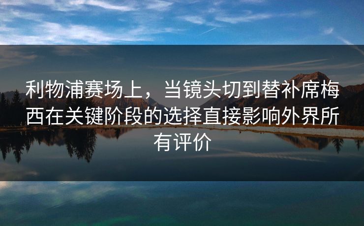 利物浦赛场上，当镜头切到替补席梅西在关键阶段的选择直接影响外界所有评价