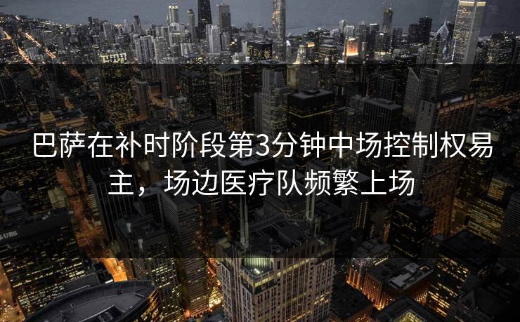 巴萨在补时阶段第3分钟中场控制权易主，场边医疗队频繁上场