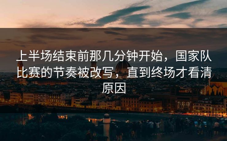 上半场结束前那几分钟开始，国家队比赛的节奏被改写，直到终场才看清原因
