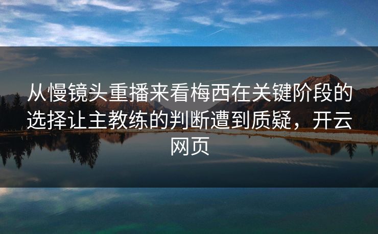 从慢镜头重播来看梅西在关键阶段的选择让主教练的判断遭到质疑，开云网页