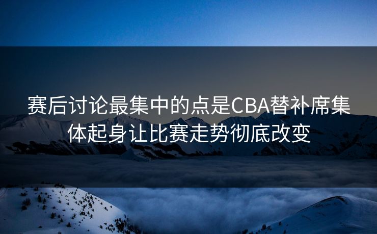 赛后讨论最集中的点是CBA替补席集体起身让比赛走势彻底改变  第1张