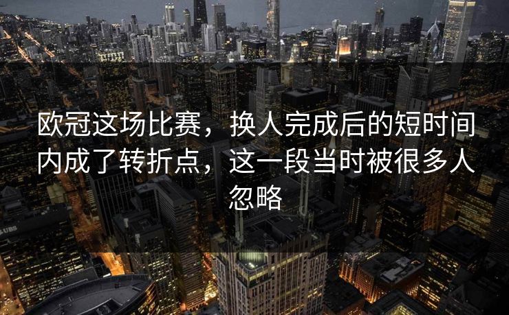 欧冠这场比赛，换人完成后的短时间内成了转折点，这一段当时被很多人忽略  第1张