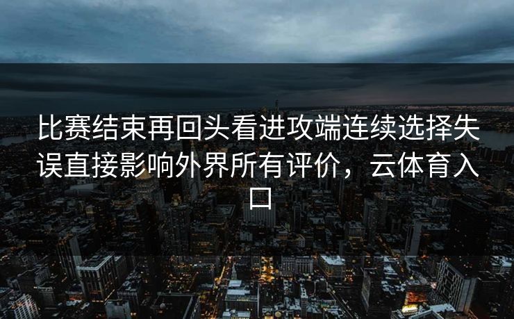 比赛结束再回头看进攻端连续选择失误直接影响外界所有评价，云体育入口  第1张
