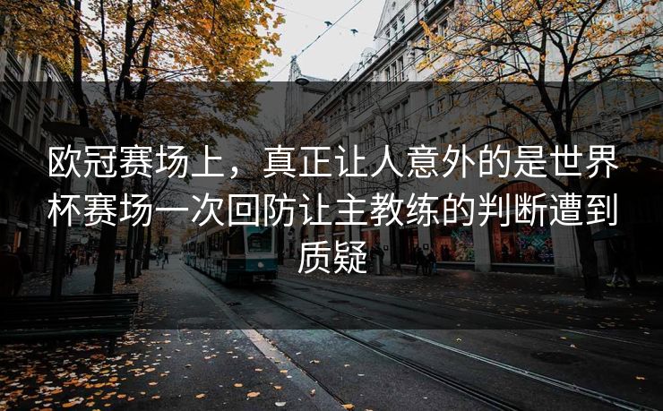 欧冠赛场上，真正让人意外的是世界杯赛场一次回防让主教练的判断遭到质疑  第1张