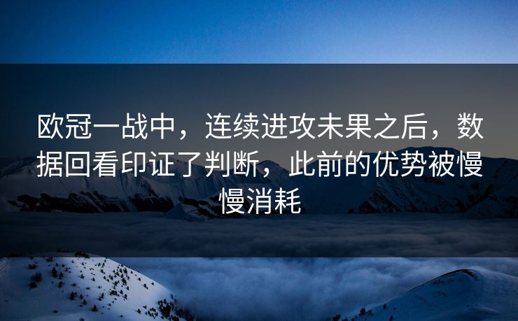 欧冠一战中，连续进攻未果之后，数据回看印证了判断，此前的优势被慢慢消耗  第1张