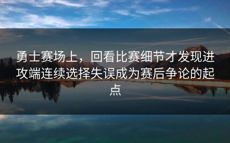 勇士赛场上，回看比赛细节才发现进攻端连续选择失误成为赛后争论的起点  第1张
