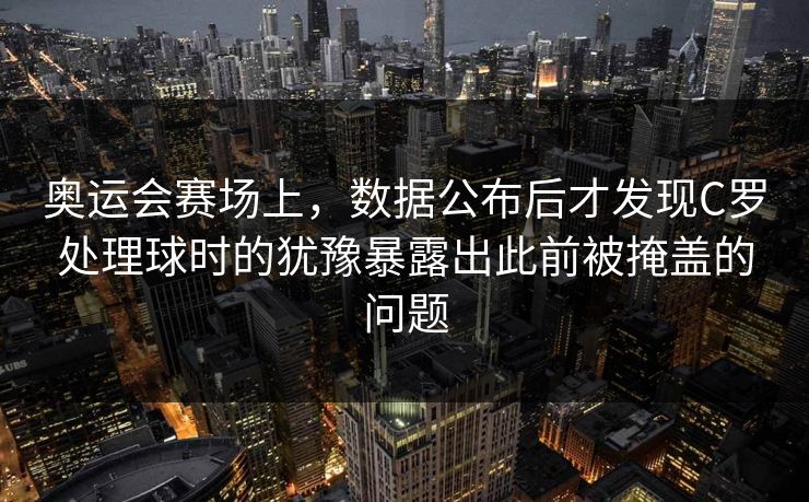 奥运会赛场上，数据公布后才发现C罗处理球时的犹豫暴露出此前被掩盖的问题  第1张
