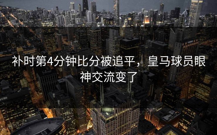 补时第4分钟比分被追平，皇马球员眼神交流变了  第1张