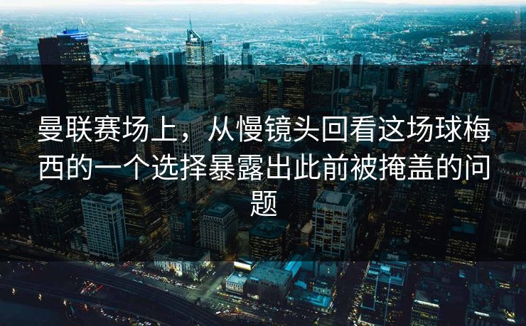 曼联赛场上，从慢镜头回看这场球梅西的一个选择暴露出此前被掩盖的问题  第1张