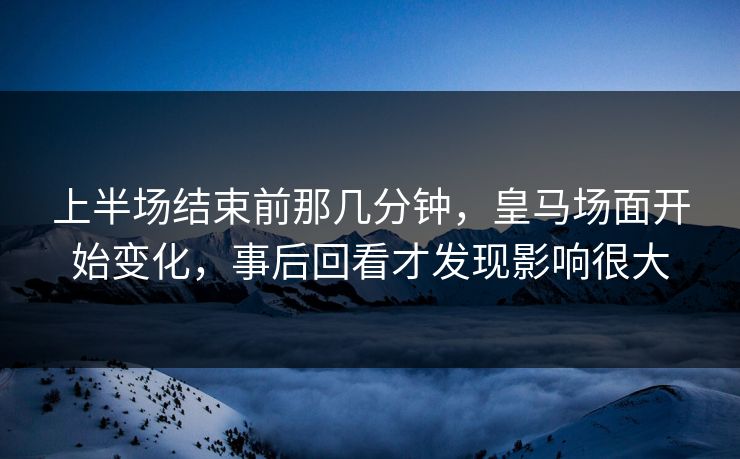 上半场结束前那几分钟,皇马场面开始变化,事后回看才发现影响很大 第1张 上半场结束前那几分钟,皇马场面开始变化,事后回看才发现影响很大 第1张