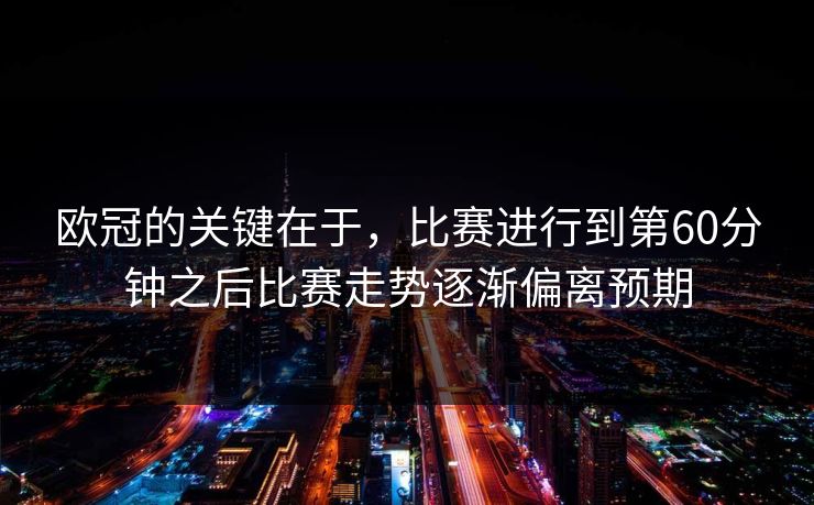 欧冠的关键在于，比赛进行到第60分钟之后比赛走势逐渐偏离预期  第1张
