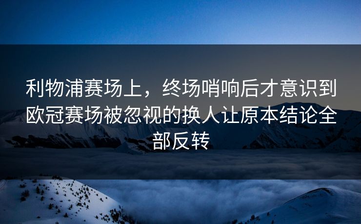利物浦赛场上，终场哨响后才意识到欧冠赛场被忽视的换人让原本结论全部反转  第1张