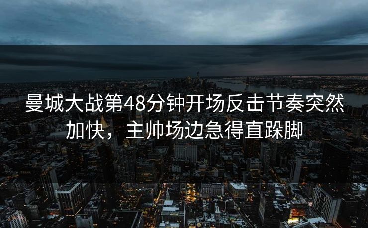 曼城大战第48分钟开场反击节奏突然加快,主帅场边急得直跺脚 第1张 曼城大战第48分钟开场反击节奏突然加快,主帅场边急得直跺脚 第1张