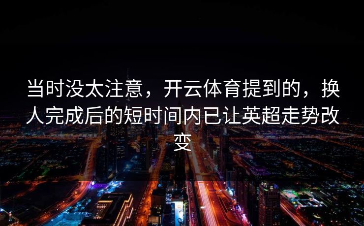 当时没太注意，开云体育提到的，换人完成后的短时间内已让英超走势改变  第1张