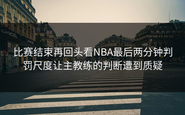 比赛结束再回头看NBA最后两分钟判罚尺度让主教练的判断遭到质疑  第1张