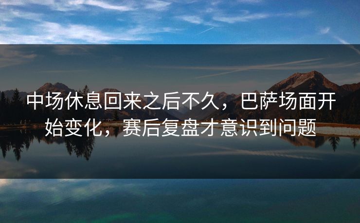 中场休息回来之后不久，巴萨场面开始变化，赛后复盘才意识到问题  第1张
