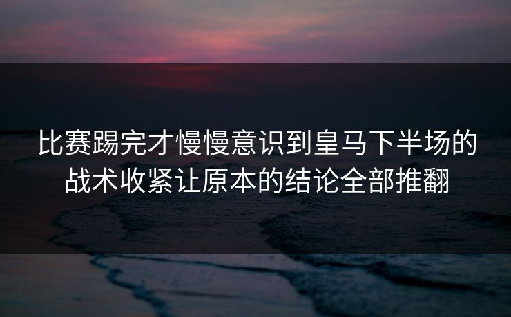 比赛踢完才慢慢意识到皇马下半场的战术收紧让原本的结论全部推翻  第1张