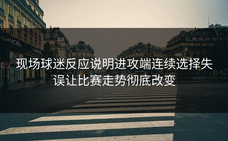 现场球迷反应说明进攻端连续选择失误让比赛走势彻底改变  第1张