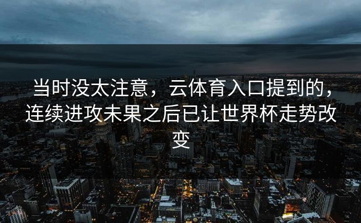 当时没太注意，云体育入口提到的，连续进攻未果之后已让世界杯走势改变  第1张
