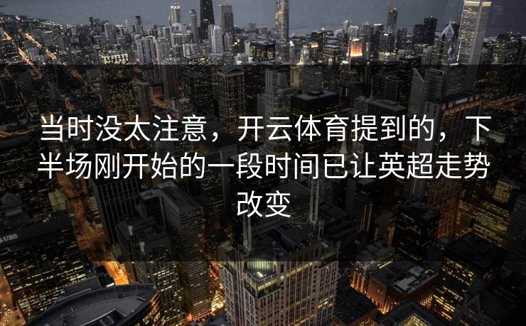 当时没太注意，开云体育提到的，下半场刚开始的一段时间已让英超走势改变  第1张