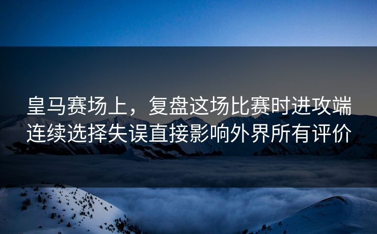 皇马赛场上，复盘这场比赛时进攻端连续选择失误直接影响外界所有评价  第1张