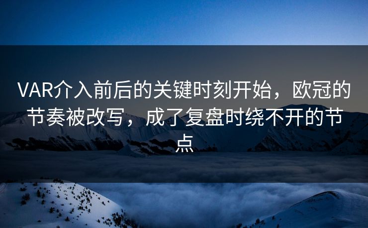 VAR介入前后的关键时刻开始，欧冠的节奏被改写，成了复盘时绕不开的节点  第1张