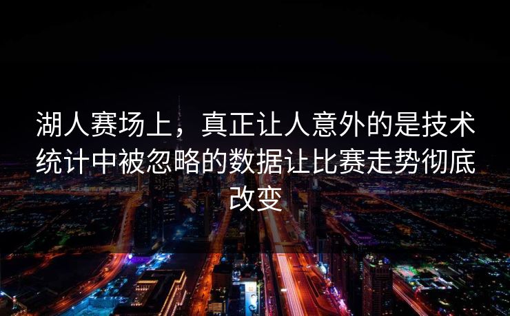 湖人赛场上，真正让人意外的是技术统计中被忽略的数据让比赛走势彻底改变  第1张