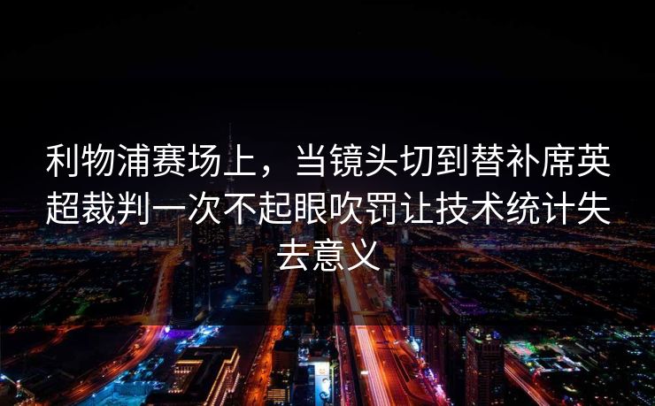 利物浦赛场上，当镜头切到替补席英超裁判一次不起眼吹罚让技术统计失去意义  第1张