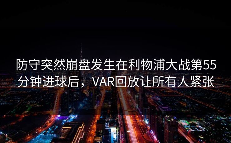 防守突然崩盘发生在利物浦大战第55分钟进球后，VAR回放让所有人紧张  第1张
