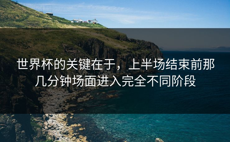 世界杯的关键在于，上半场结束前那几分钟场面进入完全不同阶段  第1张