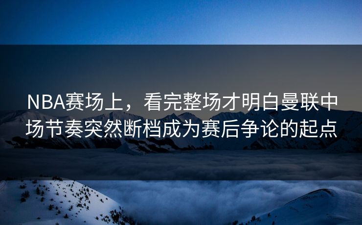 NBA赛场上，看完整场才明白曼联中场节奏突然断档成为赛后争论的起点  第1张