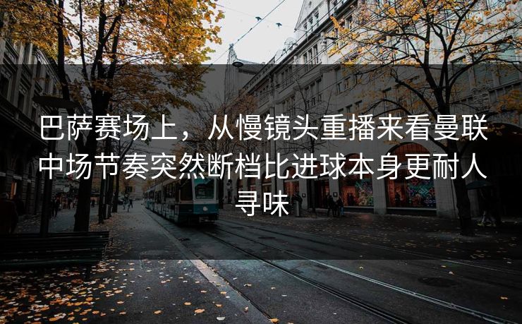 巴萨赛场上，从慢镜头重播来看曼联中场节奏突然断档比进球本身更耐人寻味  第1张