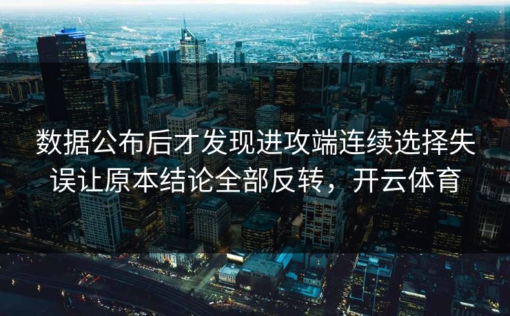 数据公布后才发现进攻端连续选择失误让原本结论全部反转，开云体育  第1张