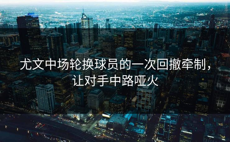 尤文中场轮换球员的一次回撤牵制，让对手中路哑火