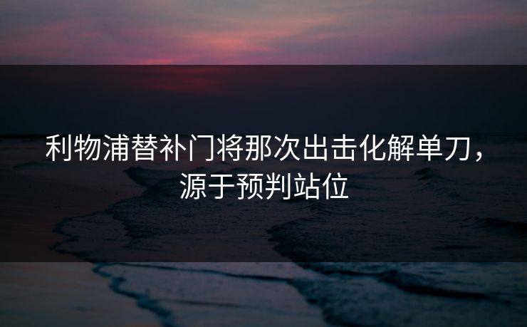 利物浦替补门将那次出击化解单刀，源于预判站位