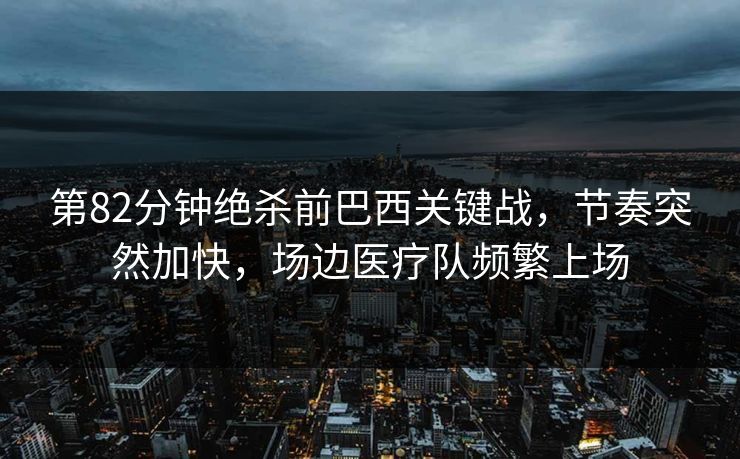 第82分钟绝杀前巴西关键战，节奏突然加快，场边医疗队频繁上场