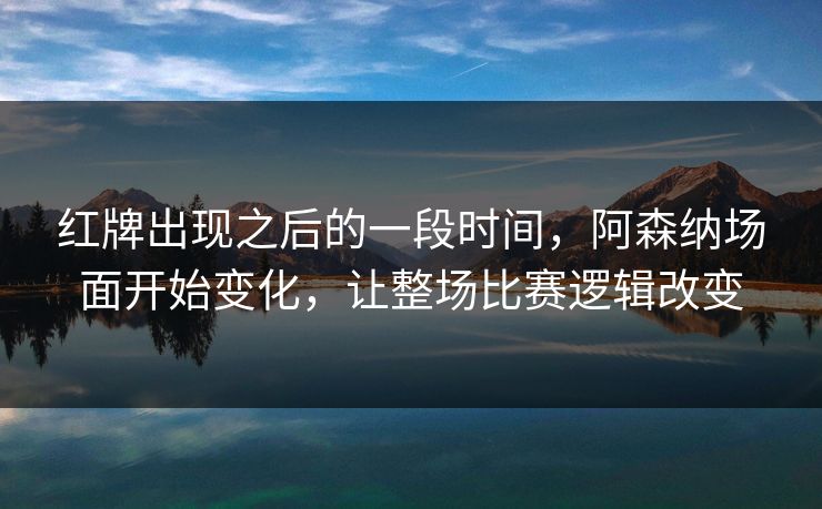 红牌出现之后的一段时间，阿森纳场面开始变化，让整场比赛逻辑改变