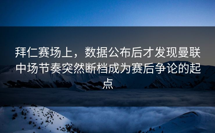 拜仁赛场上，数据公布后才发现曼联中场节奏突然断档成为赛后争论的起点