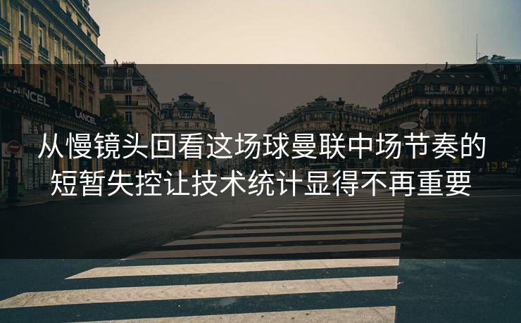 从慢镜头回看这场球曼联中场节奏的短暂失控让技术统计显得不再重要
