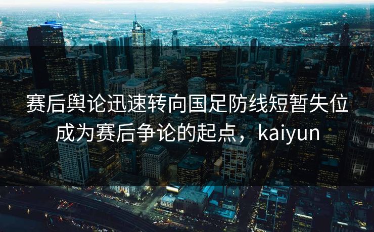 赛后舆论迅速转向国足防线短暂失位成为赛后争论的起点，kaiyun