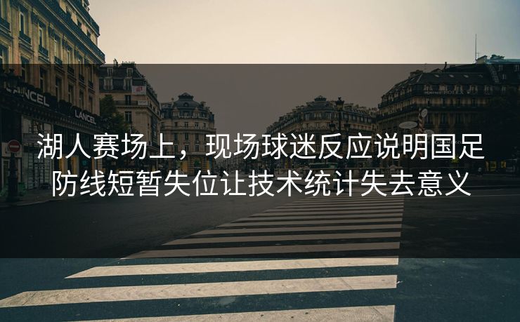 湖人赛场上，现场球迷反应说明国足防线短暂失位让技术统计失去意义